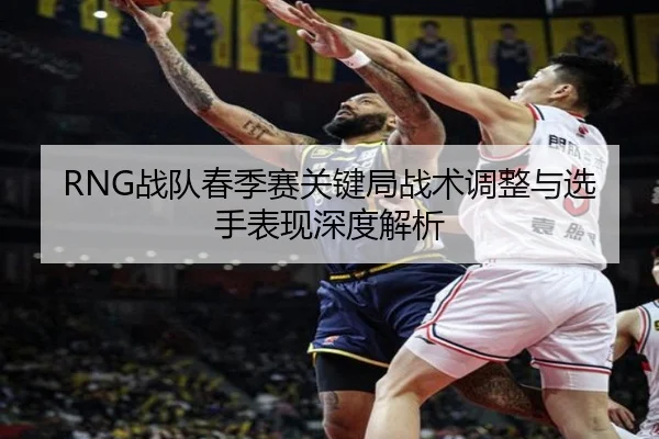 RNG战队春季赛关键局战术调整与选手表现深度解析