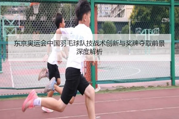 东京奥运会中国羽毛球队技战术创新与奖牌夺取前景深度解析